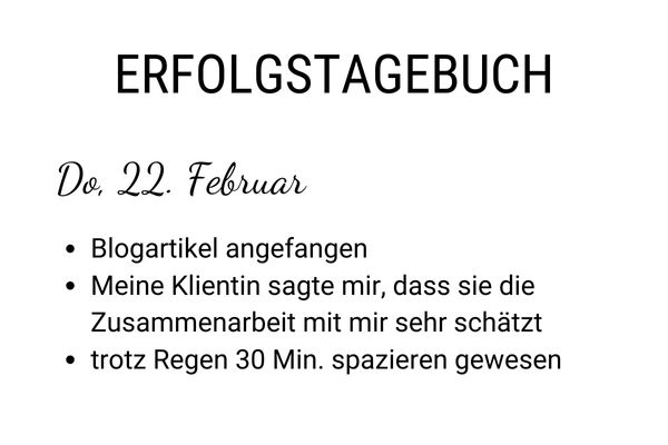 Text: Erfolgstagebuch Do, 22. Februar Blogartikel angefangen Meine Klientin sagte mir, dass sie die Zusammenarbeit mit mir sehr schätzt trotz Regen 30 Min. spazieren gewesen